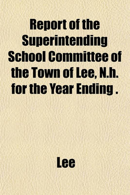Book cover for Report of the Superintending School Committee of the Town of Lee, N.H. for the Year Ending .