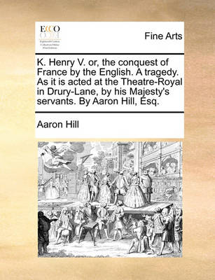 Book cover for K. Henry V. or, the conquest of France by the English. A tragedy. As it is acted at the Theatre-Royal in Drury-Lane, by his Majesty's servants. By Aaron Hill, Esq.