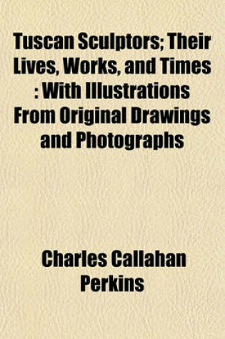 Cover of Tuscan Sculptors (Volume 2); Their Lives, Works, and Times with Illustrations from Original Drawings and Photographs