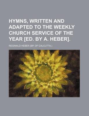 Book cover for Hymns, Written and Adapted to the Weekly Church Service of the Year [Ed. by A. Heber]