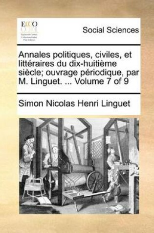 Cover of Annales Politiques, Civiles, Et Litteraires Du Dix-Huitieme Siecle; Ouvrage Periodique, Par M. Linguet. ... Volume 7 of 9