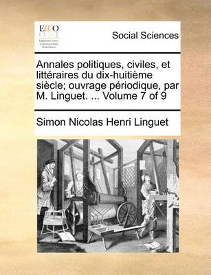 Book cover for Annales Politiques, Civiles, Et Litteraires Du Dix-Huitieme Siecle; Ouvrage Periodique, Par M. Linguet. ... Volume 7 of 9