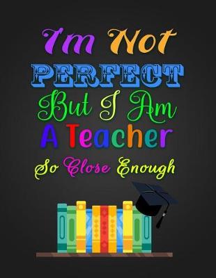 Book cover for I'm Not PERFECT But I Am A Teacher So Close Enough