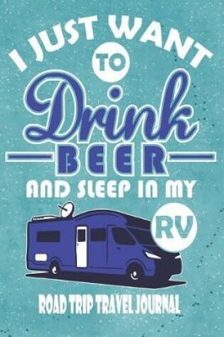 Cover of I Just Want to Drink Beer and Sleep in My RV - Road Trip Travel Journal