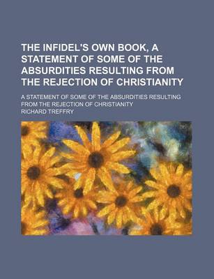 Book cover for The Infidel's Own Book, a Statement of Some of the Absurdities Resulting from the Rejection of Christianity; A Statement of Some of the Absurdities Resulting from the Rejection of Christianity