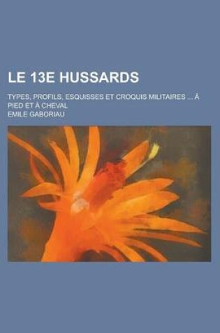 Cover of Le 13e Hussards; Types, Profils, Esquisses Et Croquis Militaires ... a Pied Et a Cheval