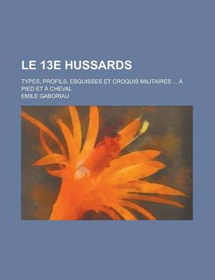 Book cover for Le 13e Hussards; Types, Profils, Esquisses Et Croquis Militaires ... a Pied Et a Cheval