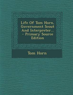 Book cover for Life of Tom Horn, Government Scout and Interpreter... - Primary Source Edition