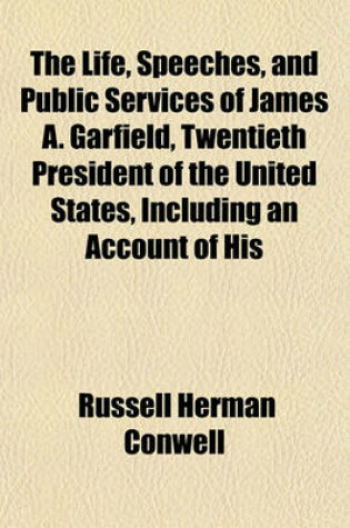 Cover of The Life, Speeches, and Public Services of James A. Garfield, Twentieth President of the United States, Including an Account of His