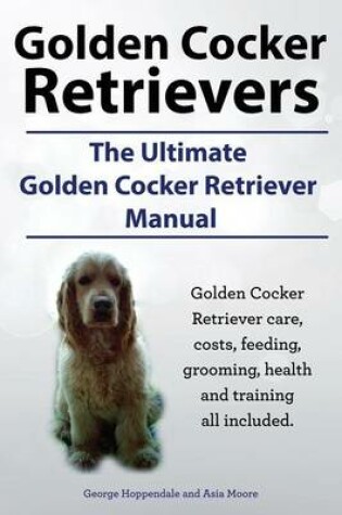 Cover of Golden Cocker Retrievers. the Ultimate Golden Cocker Retriever Manual. Golden Cocker Retriever Care, Costs, Feeding, Grooming, Health and Training All