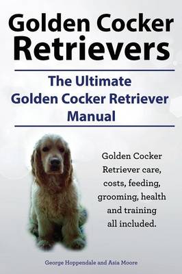 Book cover for Golden Cocker Retrievers. the Ultimate Golden Cocker Retriever Manual. Golden Cocker Retriever Care, Costs, Feeding, Grooming, Health and Training All
