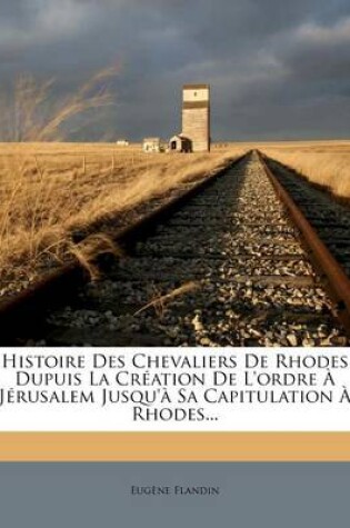 Cover of Histoire Des Chevaliers De Rhodes Dupuis La Creation De L'ordre A Jerusalem Jusqu'a Sa Capitulation A Rhodes...