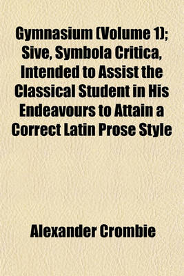 Book cover for Gymnasium (Volume 1); Sive, Symbola Critica, Intended to Assist the Classical Student in His Endeavours to Attain a Correct Latin Prose Style