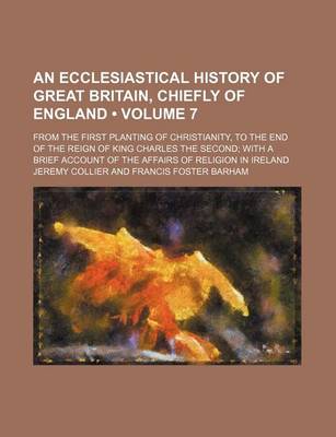 Book cover for An Ecclesiastical History of Great Britain, Chiefly of England (Volume 7); From the First Planting of Christianity, to the End of the Reign of King Charles the Second with a Brief Account of the Affairs of Religion in Ireland