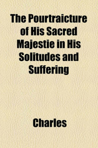 Cover of The Pourtraicture of His Sacred Majestie in His Solitudes and Suffering