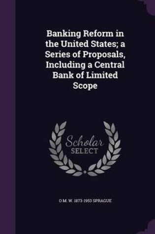 Cover of Banking Reform in the United States; A Series of Proposals, Including a Central Bank of Limited Scope