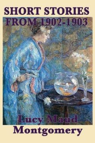 Cover of The Short Stories of Lucy Maud Montgomery from 1902-1903