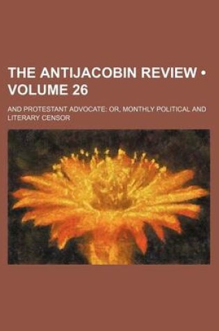 Cover of The Antijacobin Review (Volume 26); And Protestant Advocate Or, Monthly Political and Literary Censor