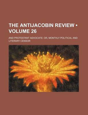 Book cover for The Antijacobin Review (Volume 26); And Protestant Advocate Or, Monthly Political and Literary Censor