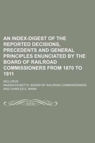 Cover of An Index-Digest of the Reported Decisions, Precedents and General Principles Enunciated by the Board of Railroad Commissioners from 1870 to 1911; Inclusive