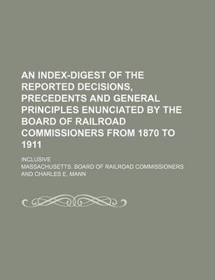 Book cover for An Index-Digest of the Reported Decisions, Precedents and General Principles Enunciated by the Board of Railroad Commissioners from 1870 to 1911; Inclusive