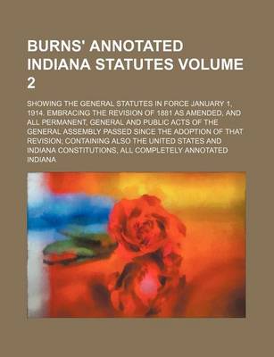 Book cover for Burns' Annotated Indiana Statutes Volume 2; Showing the General Statutes in Force January 1, 1914. Embracing the Revision of 1881 as Amended, and All Permanent, General and Public Acts of the General Assembly Passed Since the Adoption of That Revision; Con