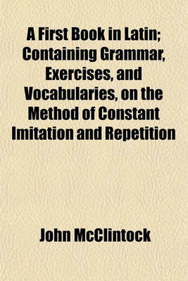 Book cover for A First Book in Latin; Containing Grammar, Exercises, and Vocabularies, on the Method of Constant Imitation and Repetition