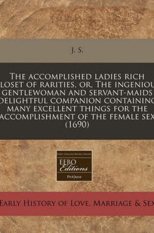 Cover of The Accomplished Ladies Rich Closet of Rarities, Or, the Ingenious Gentlewoman and Servant-Maids Delightful Companion Containing Many Excellent Things for the Accomplishment of the Female Sex (1690)