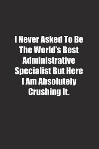 Cover of I Never Asked To Be The World's Best Administrative Specialist But Here I Am Absolutely Crushing It.