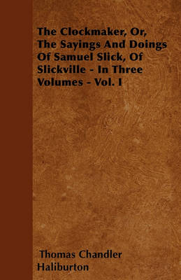 Book cover for The Clockmaker, Or, The Sayings And Doings Of Samuel Slick, Of Slickville - In Three Volumes - Vol. I