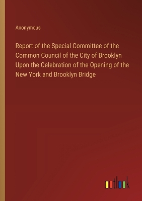 Book cover for Report of the Special Committee of the Common Council of the City of Brooklyn Upon the Celebration of the Opening of the New York and Brooklyn Bridge