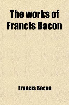 Book cover for The Works of Francis Bacon (Volume 1); Baron of Verulam, Viscount St. Albans, and Lord High Chancellor of England