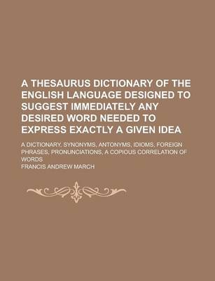 Book cover for A Thesaurus Dictionary of the English Language Designed to Suggest Immediately Any Desired Word Needed to Express Exactly a Given Idea; A Dictionary, Synonyms, Antonyms, Idioms, Foreign Phrases, Pronunciations, a Copious Correlation of