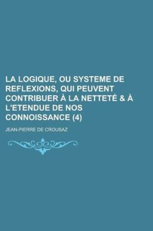 Cover of La Logique, Ou Systeme de Reflexions, Qui Peuvent Contribuer a la Nettete & A L'Etendue de Nos Connoissance (4 )