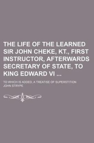 Cover of The Life of the Learned Sir John Cheke, Kt., First Instructor, Afterwards Secretary of State, to King Edward VI; To Which Is Added, a Treatise of Superstition