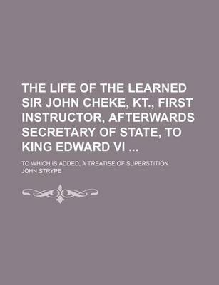 Book cover for The Life of the Learned Sir John Cheke, Kt., First Instructor, Afterwards Secretary of State, to King Edward VI; To Which Is Added, a Treatise of Superstition