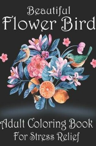 Cover of Beautiful Flower Bird Adult Coloring Book For Stress Relief