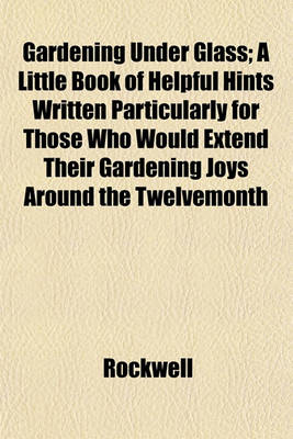Book cover for Gardening Under Glass; A Little Book of Helpful Hints Written Particularly for Those Who Would Extend Their Gardening Joys Around the Twelvemonth