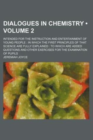 Cover of Dialogues in Chemistry (Volume 2); Intended for the Instruction and Entertainment of Young People in Which the First Principles of That Science Are Fully Explained to Which Are Added Questions and Other Exercises for the Examination of Pupils