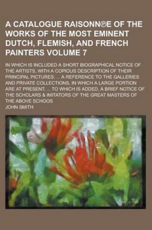 Cover of A Catalogue Raisonn E of the Works of the Most Eminent Dutch, Flemish, and French Painters; In Which Is Included a Short Biographical Notice of the Artists, with a Copious Description of Their Principal Pictures; ... a Reference Volume 7