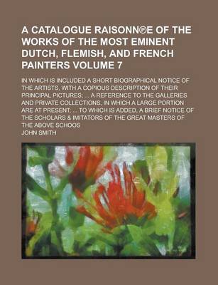 Book cover for A Catalogue Raisonn E of the Works of the Most Eminent Dutch, Flemish, and French Painters; In Which Is Included a Short Biographical Notice of the Artists, with a Copious Description of Their Principal Pictures; ... a Reference Volume 7