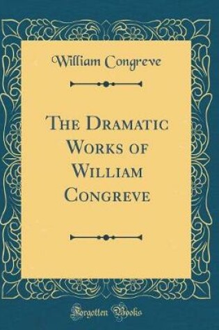 Cover of The Dramatic Works of William Congreve (Classic Reprint)
