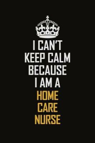 Cover of I Can't Keep Calm Because I Am A Home Care Nurse