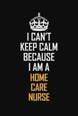 Book cover for I Can't Keep Calm Because I Am A Home Care Nurse