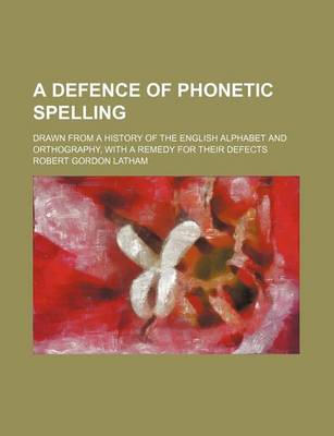 Book cover for A Defence of Phonetic Spelling; Drawn from a History of the English Alphabet and Orthography, with a Remedy for Their Defects