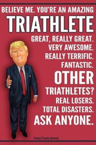 Cover of Funny Trump Journal - Believe Me. You're An Amazing Triathlete Great, Really Great. Very Awesome. Fantastic. Other Triathletes Total Disasters. Ask Anyone.