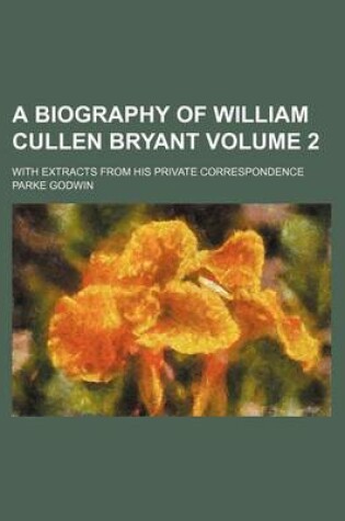 Cover of A Biography of William Cullen Bryant Volume 2; With Extracts from His Private Correspondence