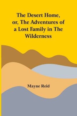 Cover of The Desert Home, Or, The Adventures Of A Lost Family In The Wilderness