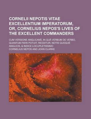 Book cover for Cornelii Nepotis Vitae Excellentium Imperatorum, Or, Cornelius Nepos's Lives of the Excellent Commanders; Cum Versione Anglicana, in Qua Verbum de Verbo, Quantum Fieri Potuit, Redditur, Notis Quoque Anglicis, & Indice Locupletissimo