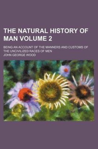 Cover of The Natural History of Man Volume 2; Being an Account of the Manners and Customs of the Uncivilized Races of Men